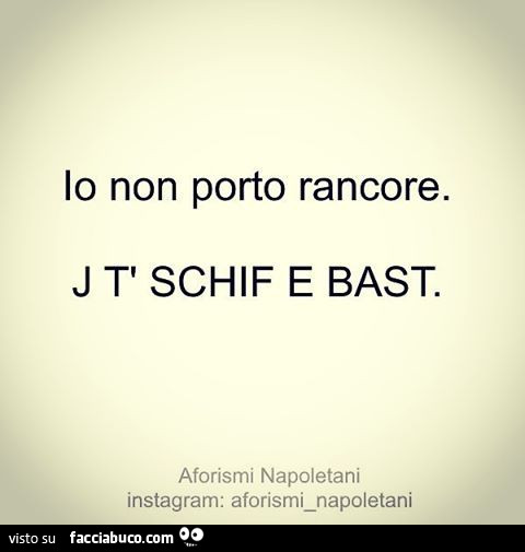 Io non porto rancore. J t' schif e bast
