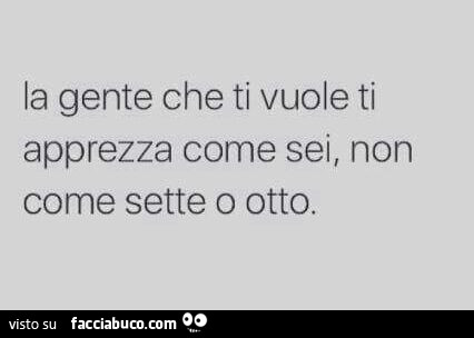 La gente che ti vuole ti apprezza come sei, non come sette o otto