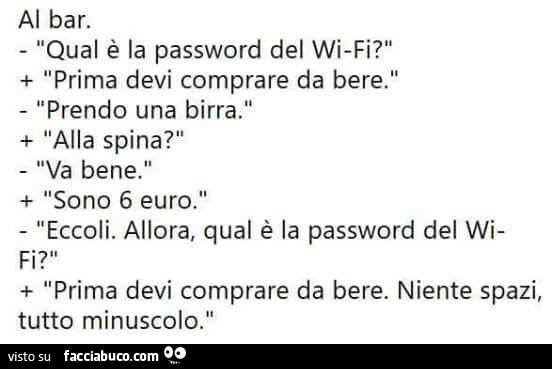 Al bar. Qual è la password del wifi? Prima devi comprare da bere. Prendo una birra. Alla spina? Va bene. Sono 6 euro. Eccoli. Allora, qual è la password del wi prima devi comprare da bere. Niente spazi, tutto minuscolo