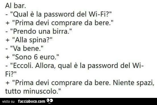 Al bar. Qual è la password del wifi? Prima devi comprare da bere. Prendo una birra. Alla spina? Va bene. Sono 6 euro. Eccoli. Allora, qual è la password del wi prima devi comprare da bere. Niente spazi, tutto minuscolo