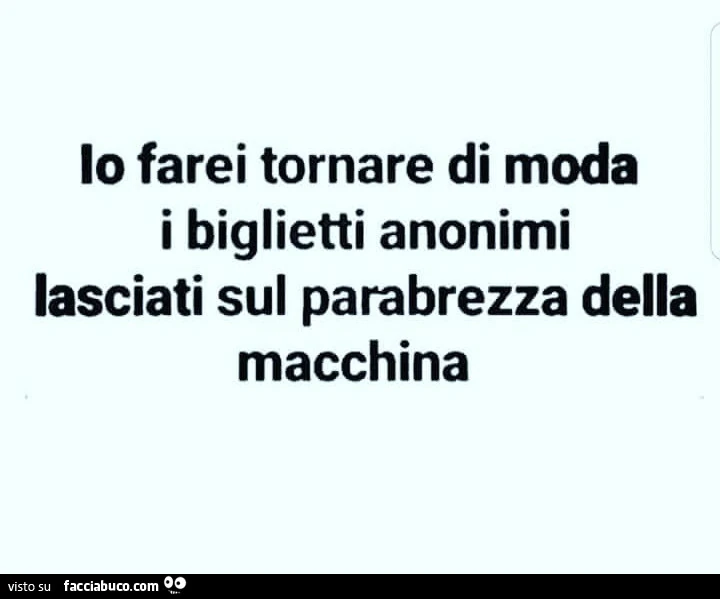 Io farei tornare di moda i biglietti anonimi lasciati sul parabrezza della macchina