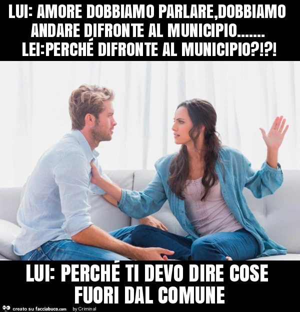 Lui: amore dobbiamo parlare, dobbiamo andare difronte al municipio&hellip; lei: perché difronte al municipio?!?! Lui: perché ti devo dire cose fuori dal comune