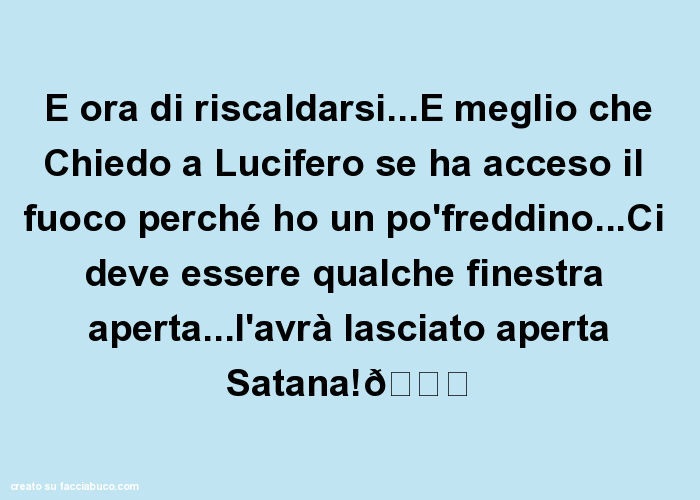 E ora di riscaldarsi… è meglio che chiedo a lucifero se ha acceso il fuoco perché ho un pòfreddino… ci deve essere qualche finestra aperta… l'avrà lasciato aperta satana