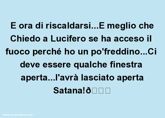 E ora di riscaldarsi&hellip; è meglio che chiedo a lucifero se ha acceso il fuoco perché ho un pòfreddino&hellip; ci deve essere qualche finestra aperta&hellip; l'avrà lasciato aperta satana