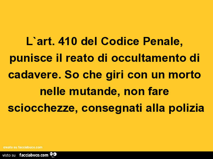 L'art. 410 del codice penale, punisce il reato di occultamento di cadavere. So che giri con un morto nelle mutande, non fare sciocchezze, consegnati alla polizia