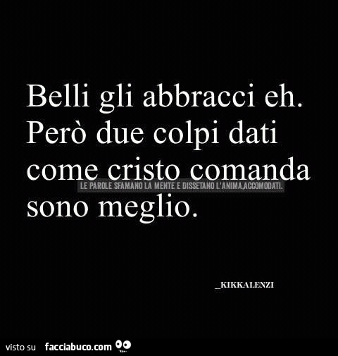 Belli gli abbracci eh. Però due colpi dati come cristo comanda sono meglio