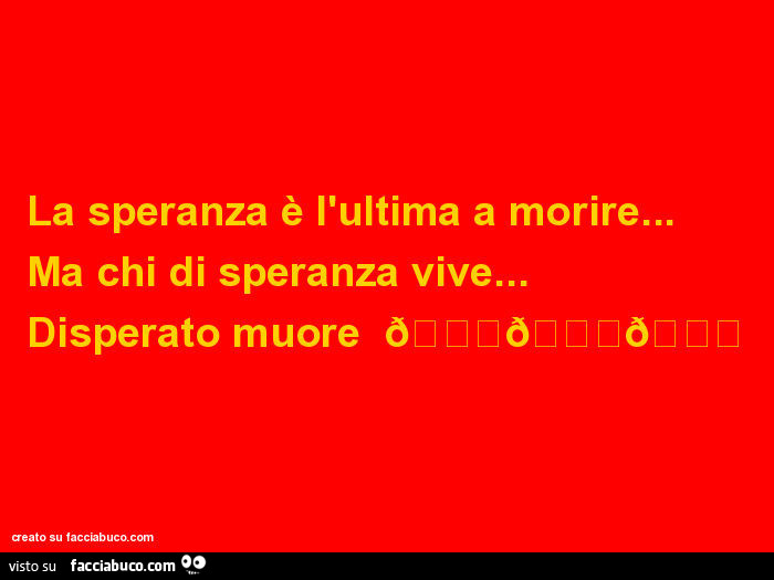 La speranza è l'ultima a morire… ma chi di speranza vive… disperato muore