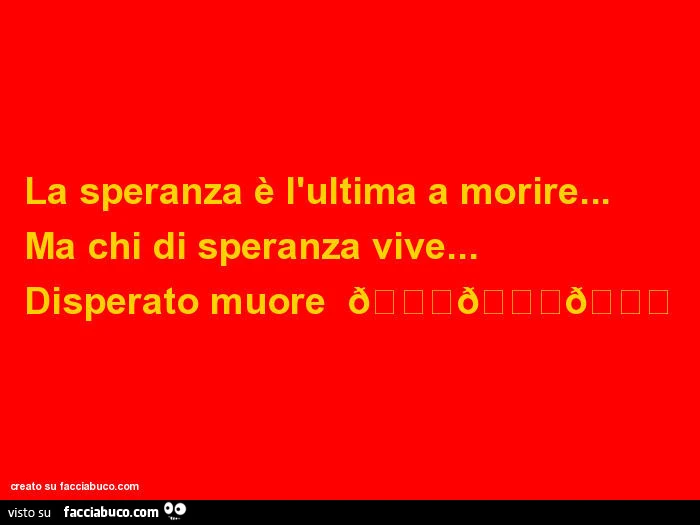 La speranza è l'ultima a morire&hellip; ma chi di speranza vive&hellip; disperato muore