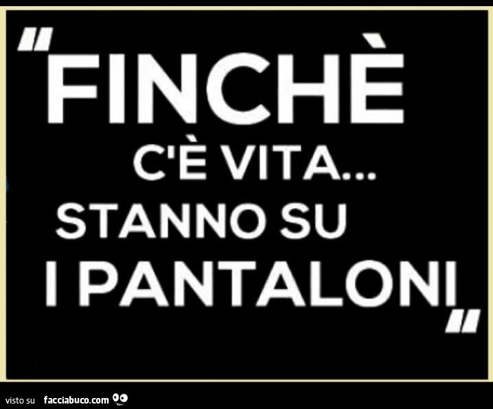 Finchè c'è vita&hellip; stanno su i pantaloni