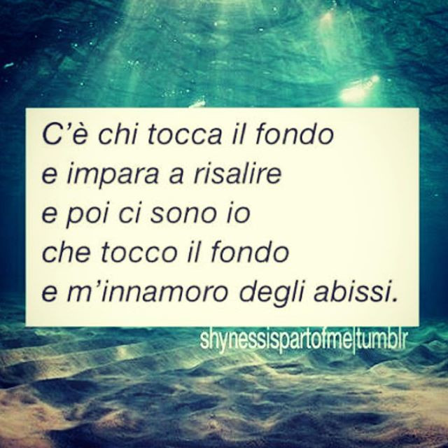 C'è chi tocca il fondo e impara a risalire e poi ci sono io che tocco il fondo e m'innamoro degli abissi