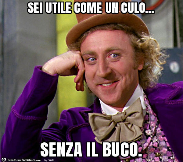 Sei utile come un culo… senza il buco