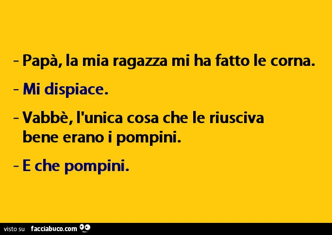 Papà, la mia ragazza mi ha fatto le corna. Mi dispiace. Vabbè, l'unica cosa che le riusciva bene erano i pompini. E che pompini