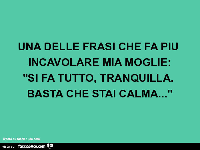 Una delle frasi che fa più incavolare mia moglie: "si fa tutto, tranquilla. Basta che stai calma… "
