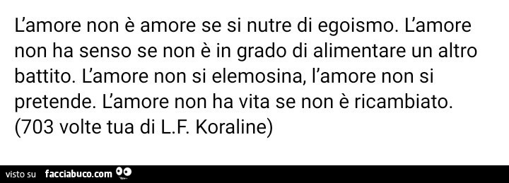 L'amore non è amore se si nutre di egoismo. L'amore non ha senso se non è in grado di alimentare un altro battito. L'amore non si elemosina, l'amore non si pretende