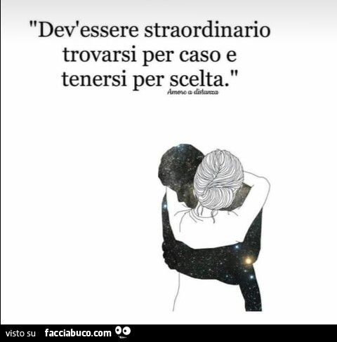 Dev'essere straordinario trovarsi per caso e tenersi per scelta