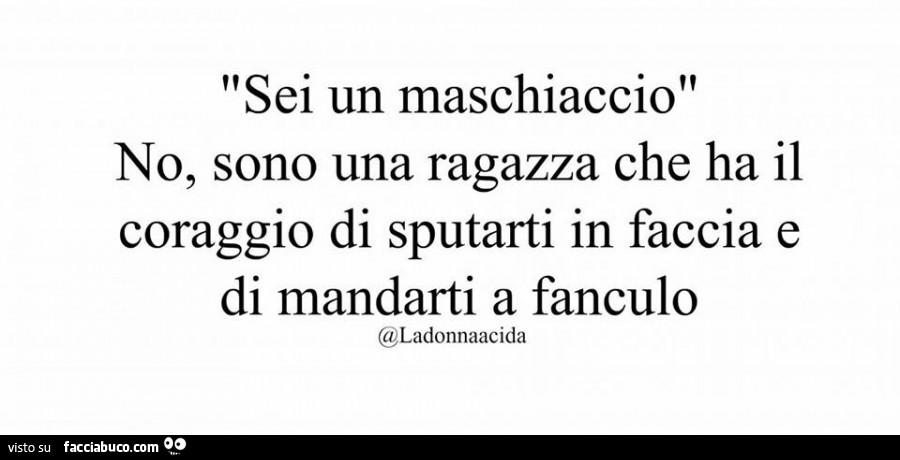 Sei un maschiaccio no, sono una ragazza che ha il coraggio di sputarti in faccia e di mandarti a fanculo