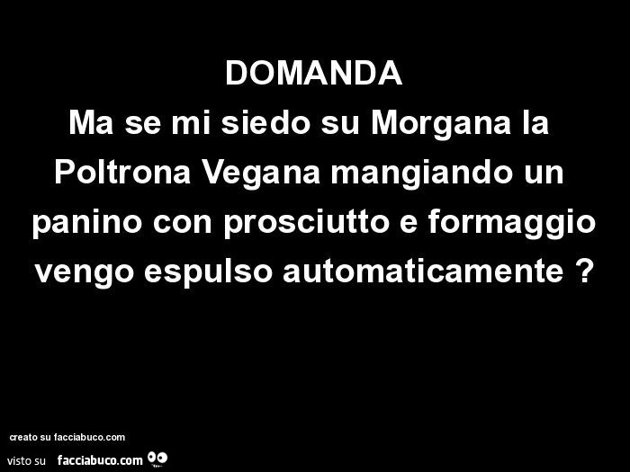 DOMANDA Ma se mi siedo su Morgana la Poltrona Vegana mangiando un panino con prosciutto e formaggio vengo espulso automaticamente?
