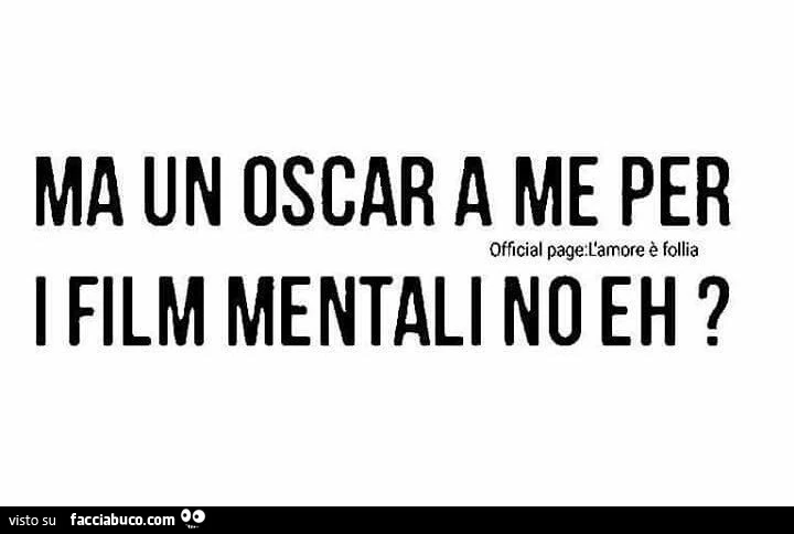 Ma un oscar a me per i film mentali no eh?