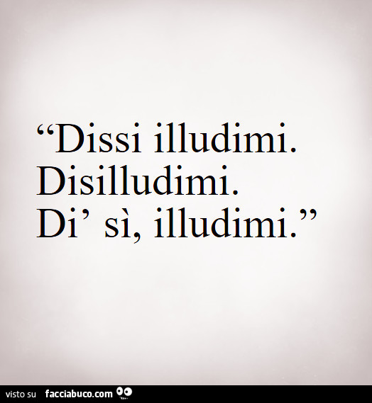 Dissi illudimi. Disilludimi. Dì sì, illudimi. '