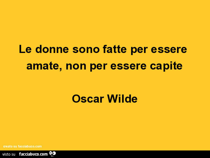Le donne sono fatte per essere amate, non per essere capite. Oscar Wilde