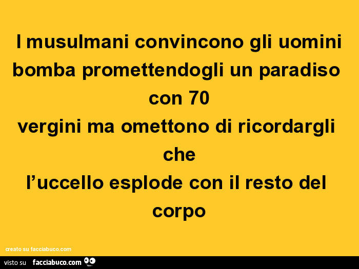 I musulmani convincono gli uomini bomba promettendogli un paradiso con 70 vergini ma omettono di ricordargli che l'uccello esplode con il resto del corpo