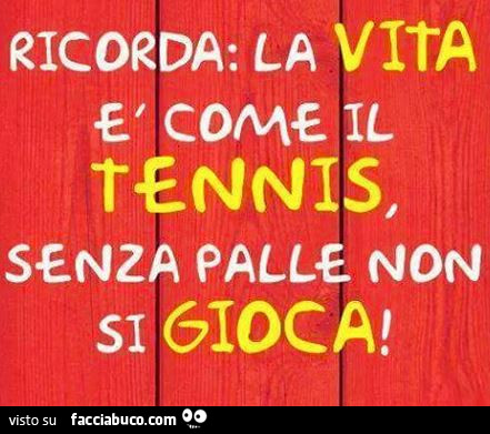 Ricorda: la vita è come il tennis, senza palle non si gioca