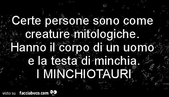 Certe persone sono come creature mitologiche. Hanno il corpo di un uomo e la testa di minchia. I minchiotauri