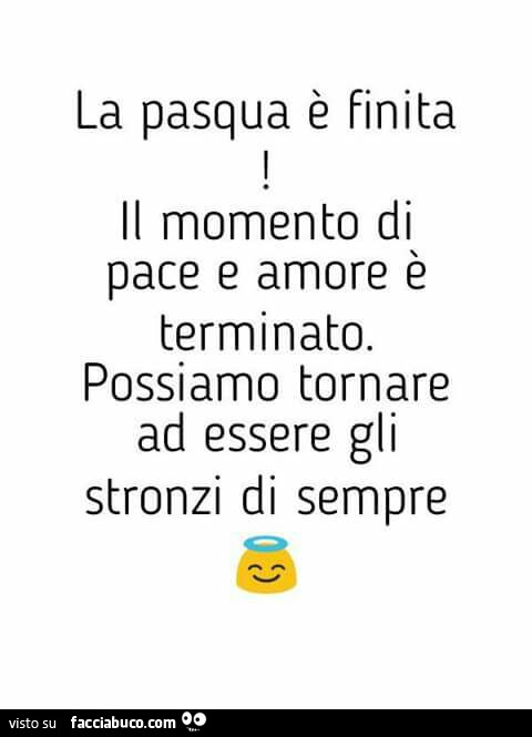 La pasqua è finita il momento di pace e amore è terminato. possiamo tornare ad essere gli stronzi di sempre