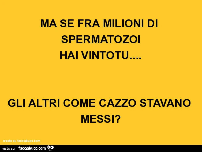 Ma se fra milioni di spermatozoi hai vintotu&hellip; gli altri come cazzo stavano messi?