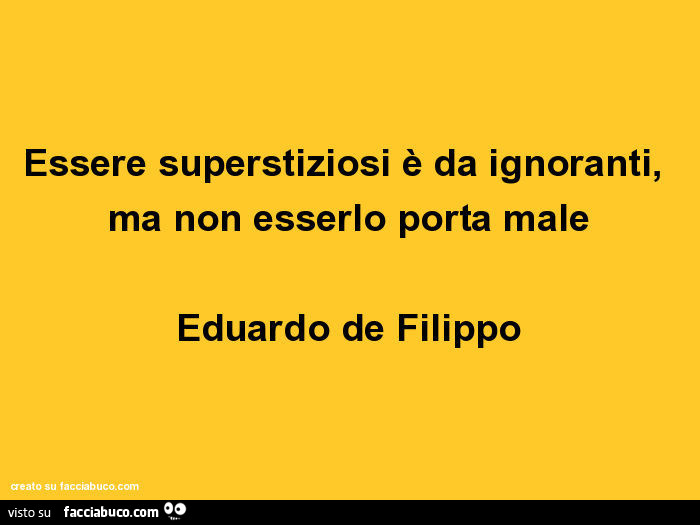 Essere superstiziosi è da ignoranti, ma non esserlo porta male. Eduardo de Filippo