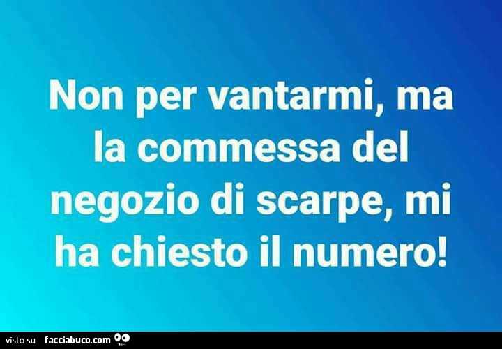 Non per vantarmi, ma la commessa del negozio di scarpe, mi ha chiesto il numero
