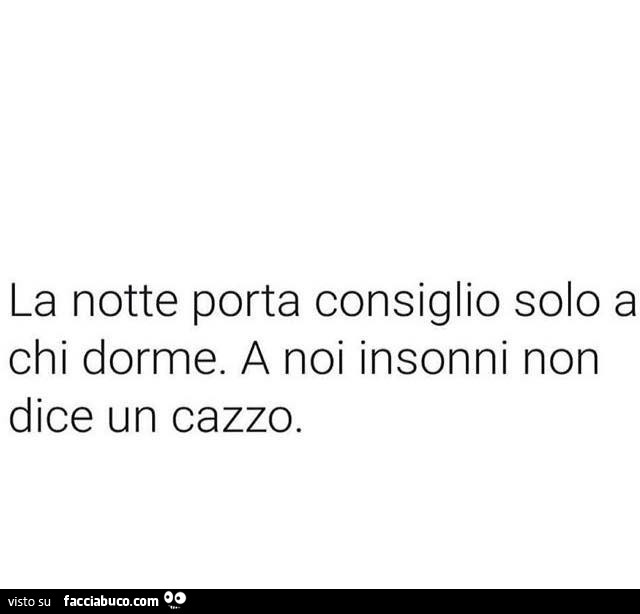 La notte porta consiglio solo a chi dorme. A noi insonni non dice un cazzo