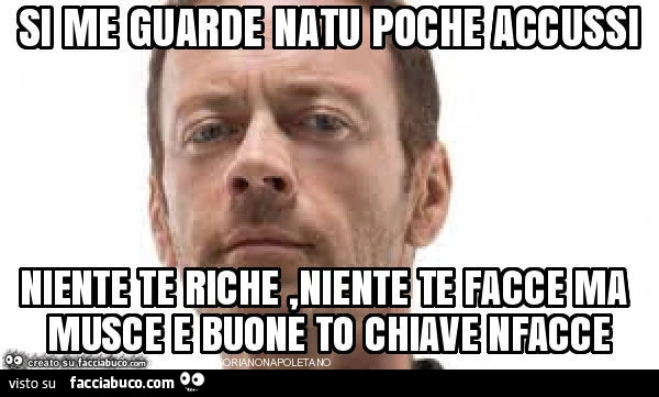 Si me guarde natu poche accussi niente te riche, niente te facce ma musce e buone to chiave nfacce