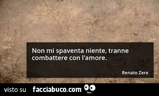 Non mi spaventa niente, tranne combattere con l'amore. Renato Zero