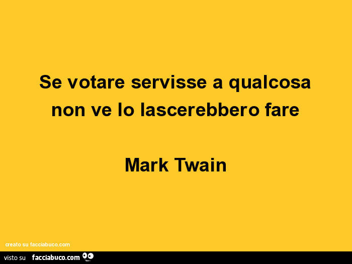 Se votare servisse a qualcosa non ve lo lascerebbero fare. Mark Twain