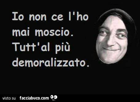 Io non ce l'ho mai moscio. Tutt'al più demoralizzato