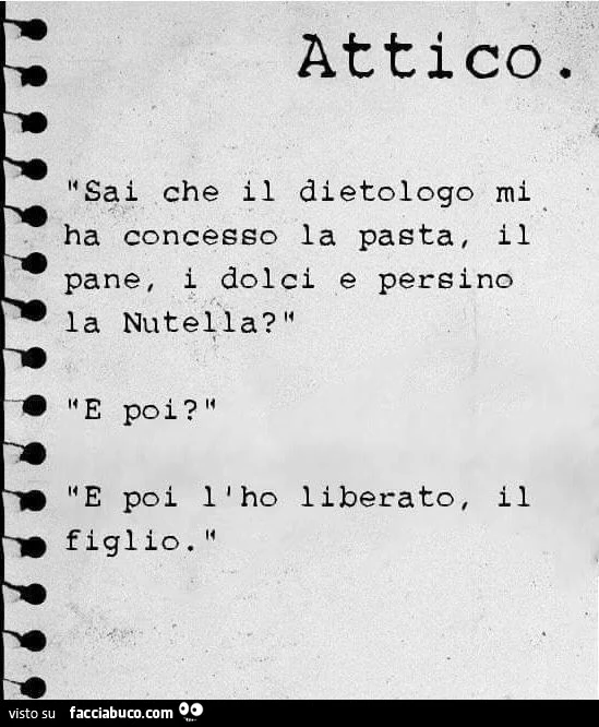 Attico. Sai che il dietologo mi ha concesso la pasta, il pane, i dolci e persino la nutella? E poi? E poi l'ho liberato, il figlio