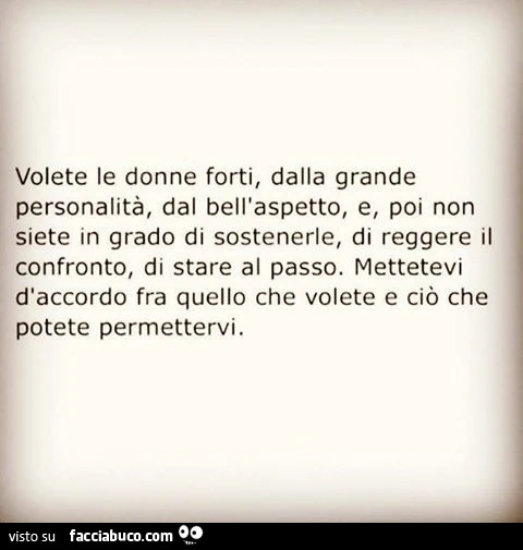 Volete le donne forti, dalla grande personalità, dal bell'aspetto, e, poi non siete in grado di sostenerle, di reggere il confronto, di stare al passo