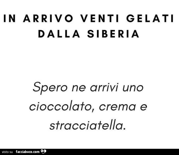 In arrivo venti gelati dalla Siberia. Spero ne arrivi uno cioccolato, crema e stracciatella