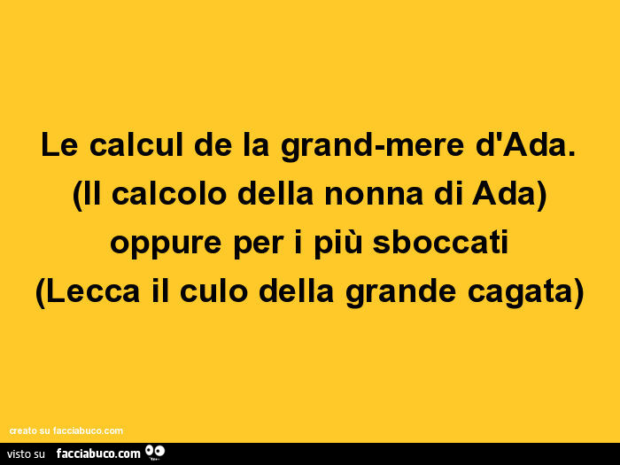 Le calcul de la grand-mere d'ada. (Il calcolo della nonna di ada) oppure per i più sboccati (lecca il culo della grande cagata)