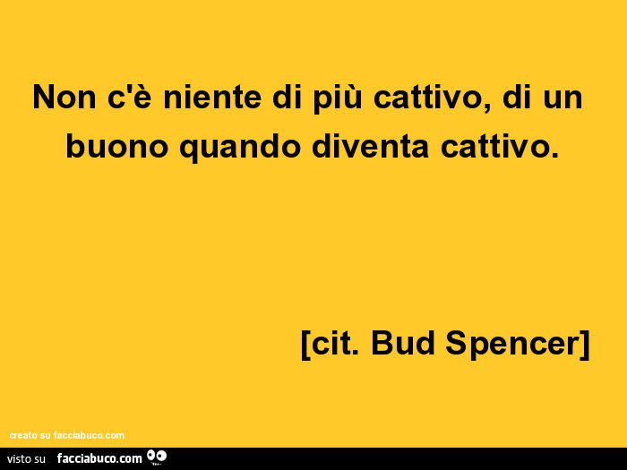 Non c'è niente di più cattivo, di un buono quando diventa cattivo. Bud