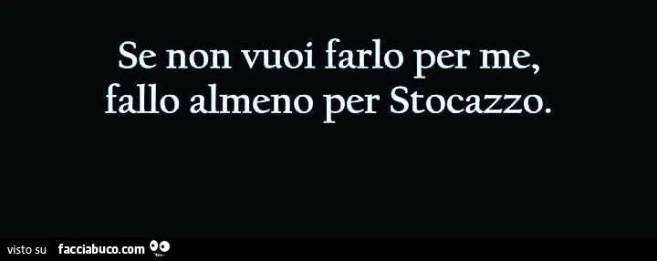 Se non vuoi farlo per me, fallo almeno per stocazzo