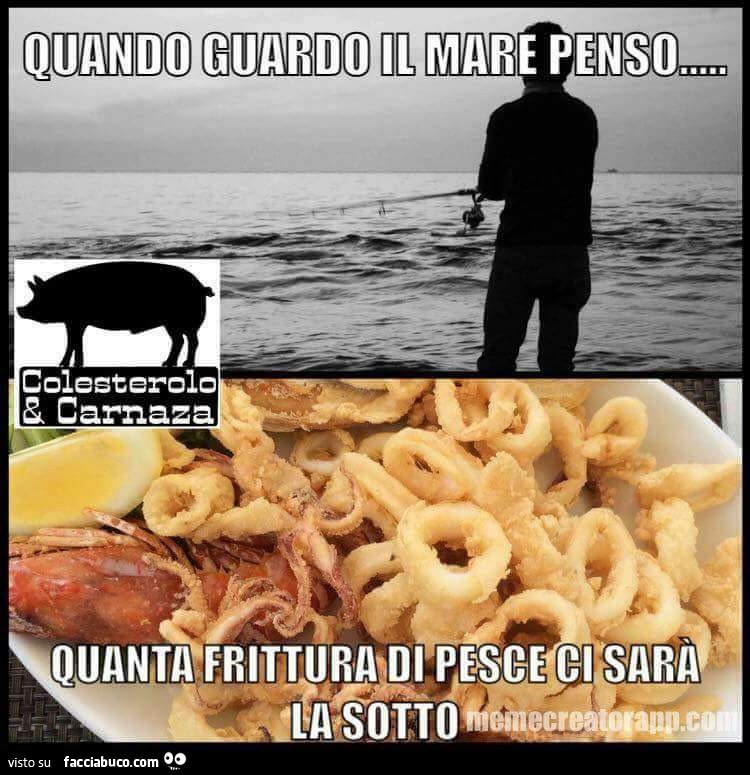 Quando guardo il mare penso quanta frittura di pesce ci sarà la sotto