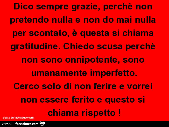 Dico sempre grazie, perchè non pretendo nulla e non do mai nulla per scontato, è questa si chiama gratitudine. Chiedo scusa perchè non sono onnipotente, sono umanamente imperfetto