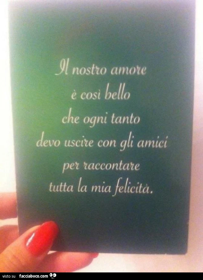 Il nostro amore è così bello che ogni tanto devo uscire con gli amici per raccontare tutta la mia felicità