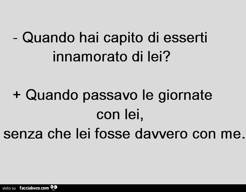 Quando hai capito di esserti innamorato di lei? Quando passavo le giornate con lei, senza che lei fosse davvero con me