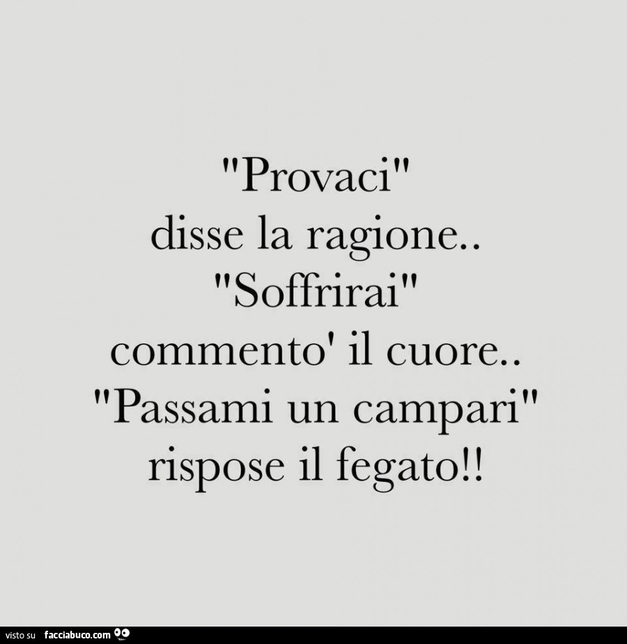 Provaci disse la ragione. Soffrirai commentò il cuore. Passami un campari rispose il fegato