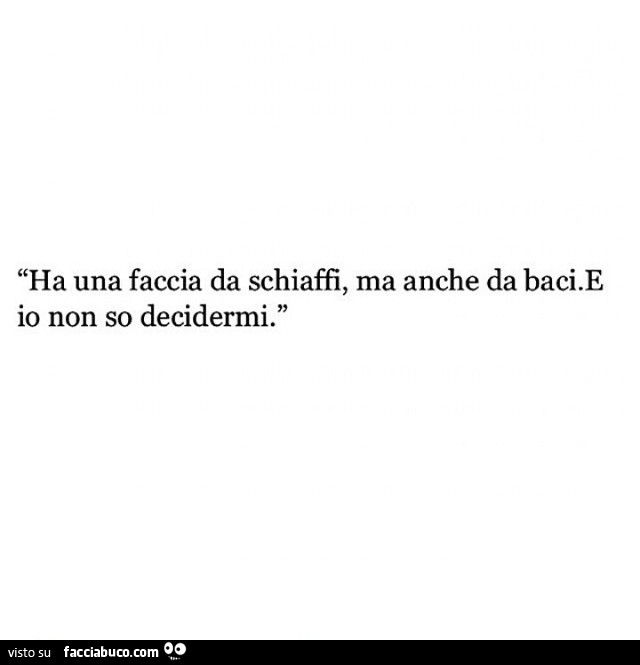 Ha una faccia da schiaffi, ma anche da baci. E io non so decidermi