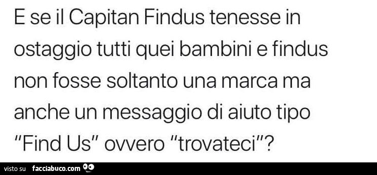 E se il capitan findus tenesse in ostaggio tutti quei bambini e findus non fosse soltanto una marca ma anche un messaggio di aiuto tipo find us ovvero trovateci?