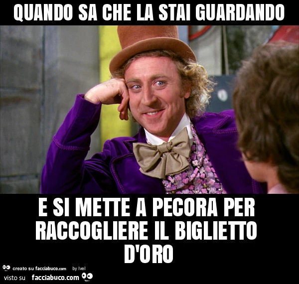 Quando sa che la stai guardando e si mette a pecora per raccogliere il biglietto d'oro
